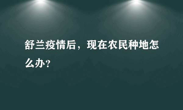 舒兰疫情后，现在农民种地怎么办？