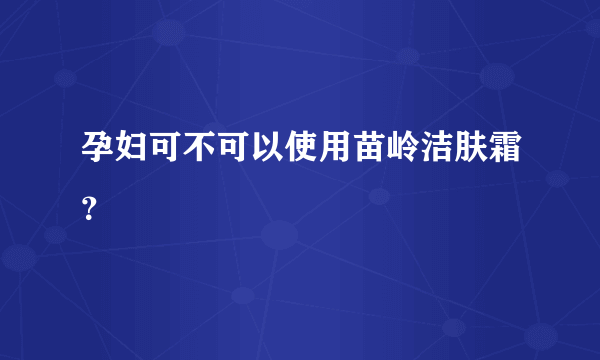 孕妇可不可以使用苗岭洁肤霜？