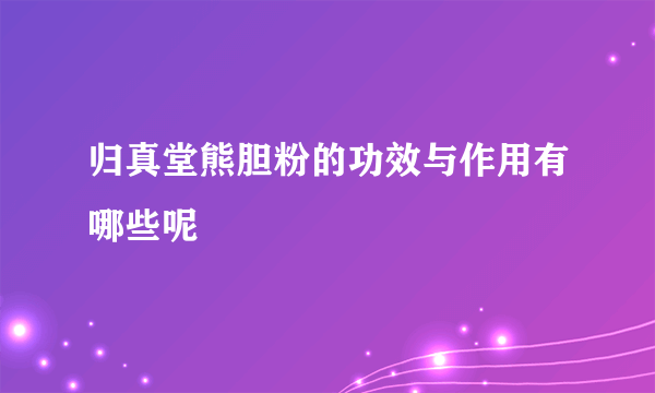 归真堂熊胆粉的功效与作用有哪些呢