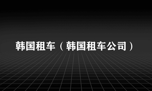 韩国租车（韩国租车公司）