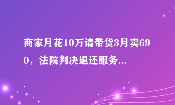 商家月花10万请带货3月卖690，法院判决退还服务费十万元，有何看法？