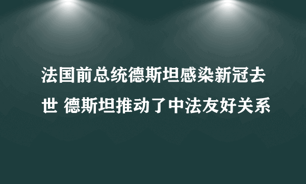 法国前总统德斯坦感染新冠去世 德斯坦推动了中法友好关系