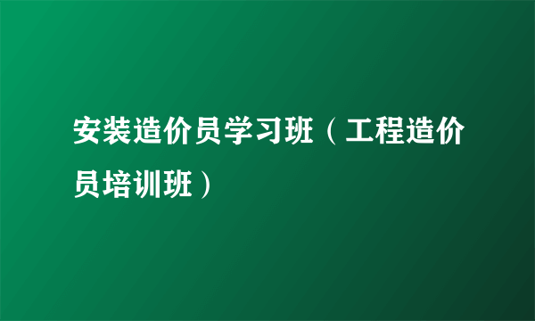 安装造价员学习班（工程造价员培训班）