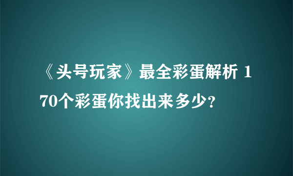 《头号玩家》最全彩蛋解析 170个彩蛋你找出来多少？