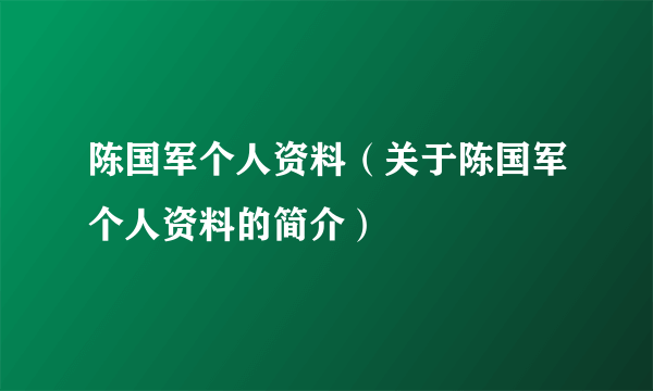 陈国军个人资料（关于陈国军个人资料的简介）