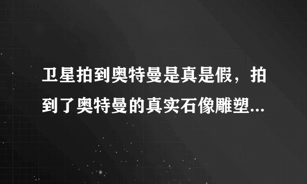 卫星拍到奥特曼是真是假，拍到了奥特曼的真实石像雕塑(地图上有显示)—飞外