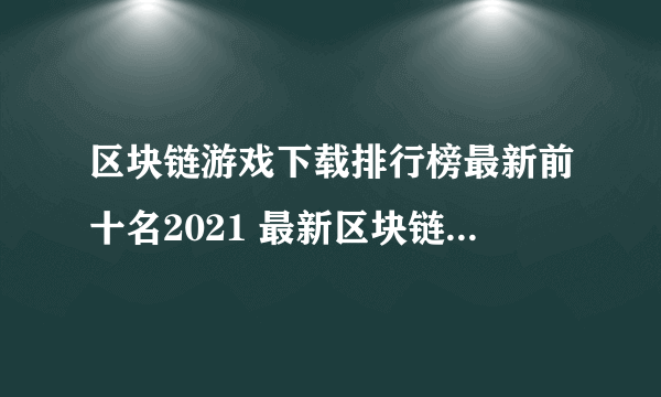 区块链游戏下载排行榜最新前十名2021 最新区块链游戏有哪些