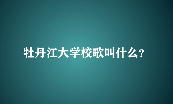 牡丹江大学校歌叫什么？