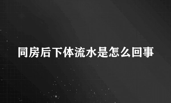 同房后下体流水是怎么回事