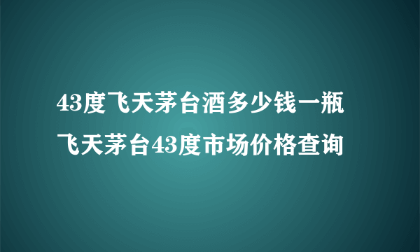 43度飞天茅台酒多少钱一瓶 飞天茅台43度市场价格查询