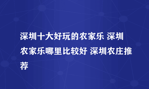 深圳十大好玩的农家乐 深圳农家乐哪里比较好 深圳农庄推荐