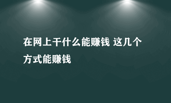 在网上干什么能赚钱 这几个方式能赚钱