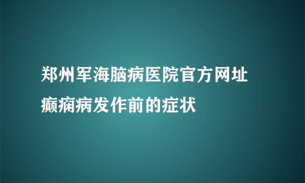 郑州军海脑病医院官方网址 癫痫病发作前的症状