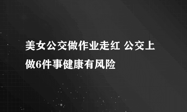 美女公交做作业走红 公交上做6件事健康有风险