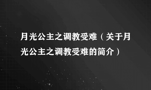 月光公主之调教受难（关于月光公主之调教受难的简介）