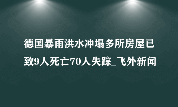 德国暴雨洪水冲塌多所房屋已致9人死亡70人失踪_飞外新闻