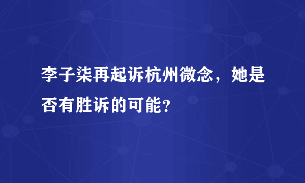 李子柒再起诉杭州微念，她是否有胜诉的可能？