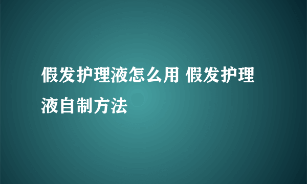 假发护理液怎么用 假发护理液自制方法