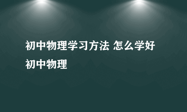 初中物理学习方法 怎么学好初中物理