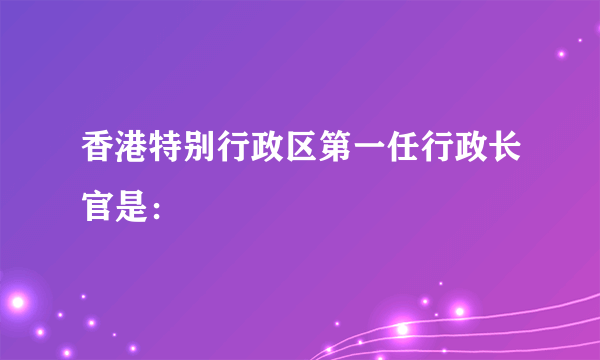 香港特别行政区第一任行政长官是：