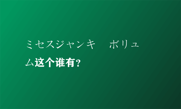 ミセスジャンキー ボリューム这个谁有？