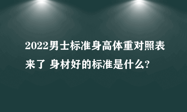 2022男士标准身高体重对照表来了 身材好的标准是什么?