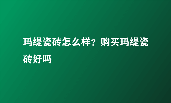 玛缇瓷砖怎么样？购买玛缇瓷砖好吗