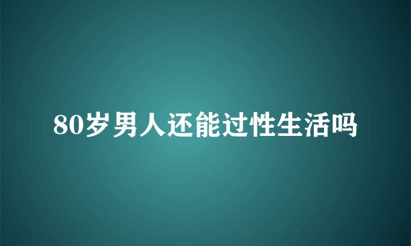 80岁男人还能过性生活吗