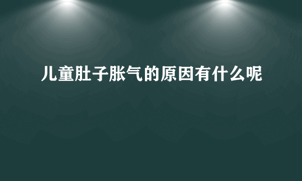 儿童肚子胀气的原因有什么呢