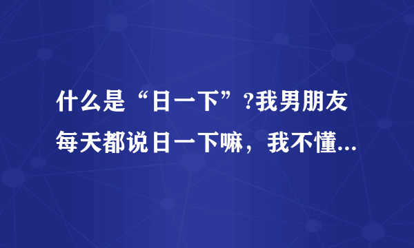 什么是“日一下”?我男朋友每天都说日一下嘛，我不懂，所以就说不行，这样说对吗？