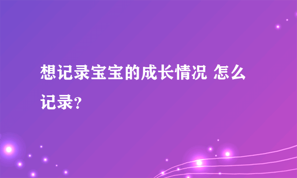 想记录宝宝的成长情况 怎么记录？