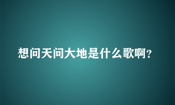 想问天问大地是什么歌啊？