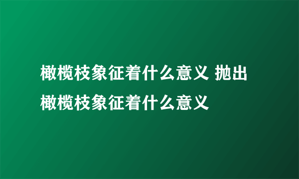 橄榄枝象征着什么意义 抛出橄榄枝象征着什么意义