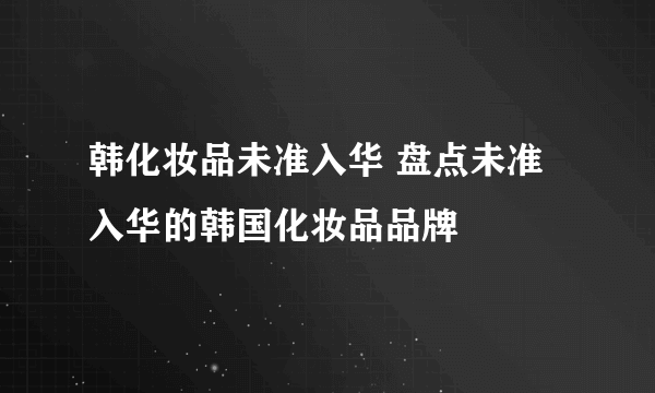 韩化妆品未准入华 盘点未准入华的韩国化妆品品牌