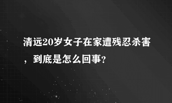 清远20岁女子在家遭残忍杀害，到底是怎么回事？