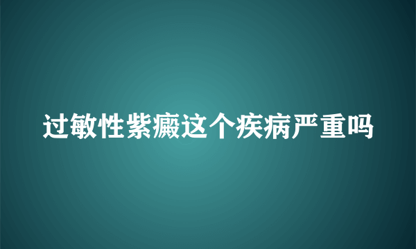 过敏性紫癜这个疾病严重吗