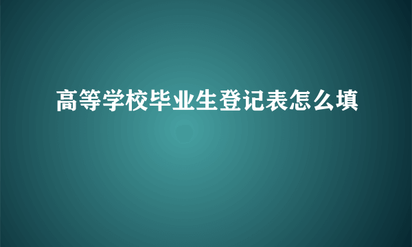 高等学校毕业生登记表怎么填