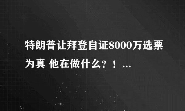 特朗普让拜登自证8000万选票为真 他在做什么？！-飞外网