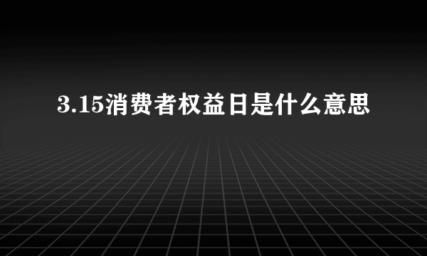 3.15消费者权益日是什么意思