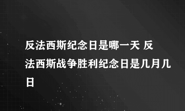 反法西斯纪念日是哪一天 反法西斯战争胜利纪念日是几月几日