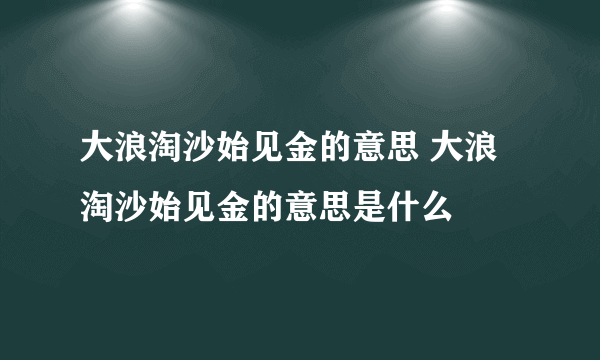 大浪淘沙始见金的意思 大浪淘沙始见金的意思是什么