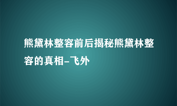 熊黛林整容前后揭秘熊黛林整容的真相-飞外