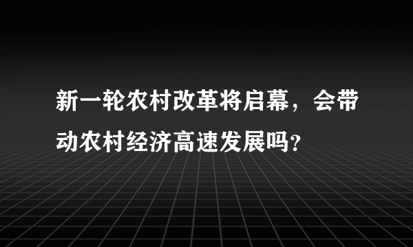 新一轮农村改革将启幕，会带动农村经济高速发展吗？