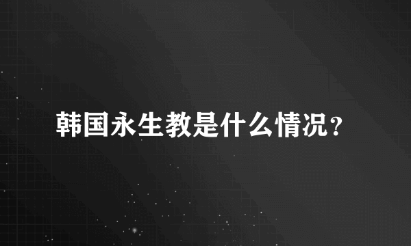 韩国永生教是什么情况？