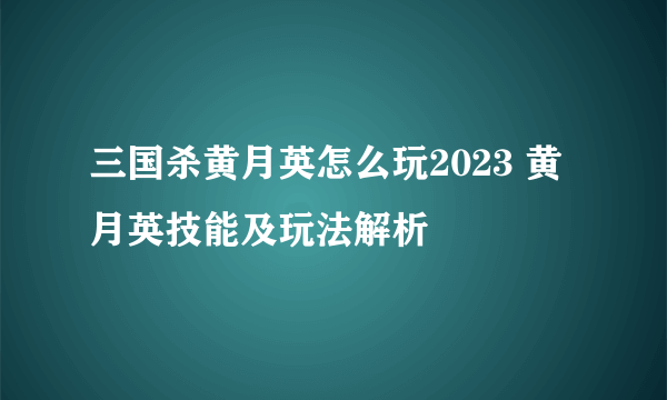 三国杀黄月英怎么玩2023 黄月英技能及玩法解析