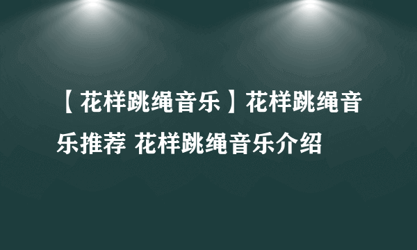 【花样跳绳音乐】花样跳绳音乐推荐 花样跳绳音乐介绍