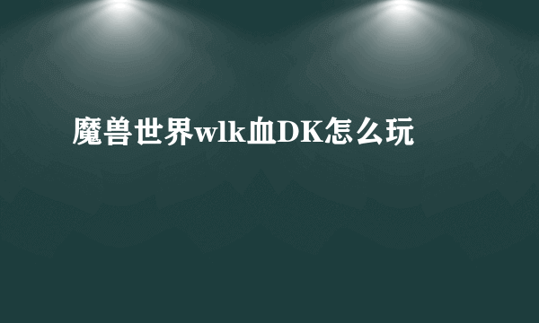 魔兽世界wlk血DK怎么玩