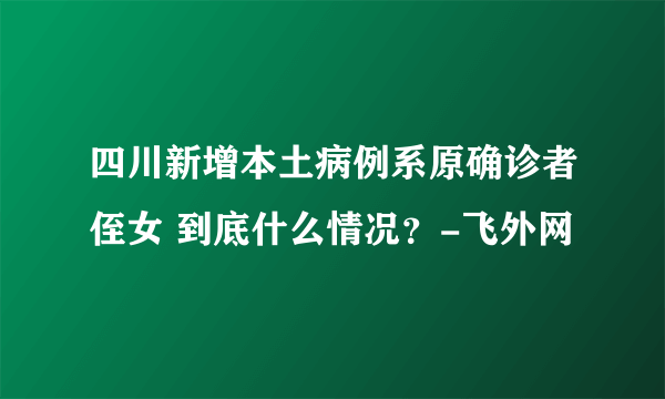 四川新增本土病例系原确诊者侄女 到底什么情况？-飞外网