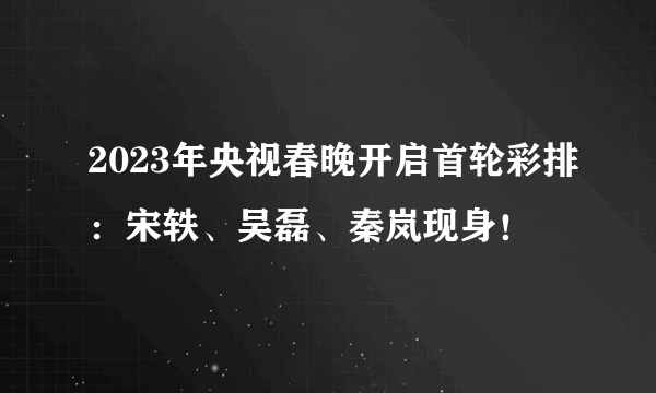 2023年央视春晚开启首轮彩排：宋轶、吴磊、秦岚现身！