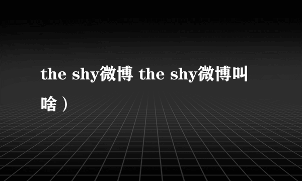 the shy微博 the shy微博叫啥）